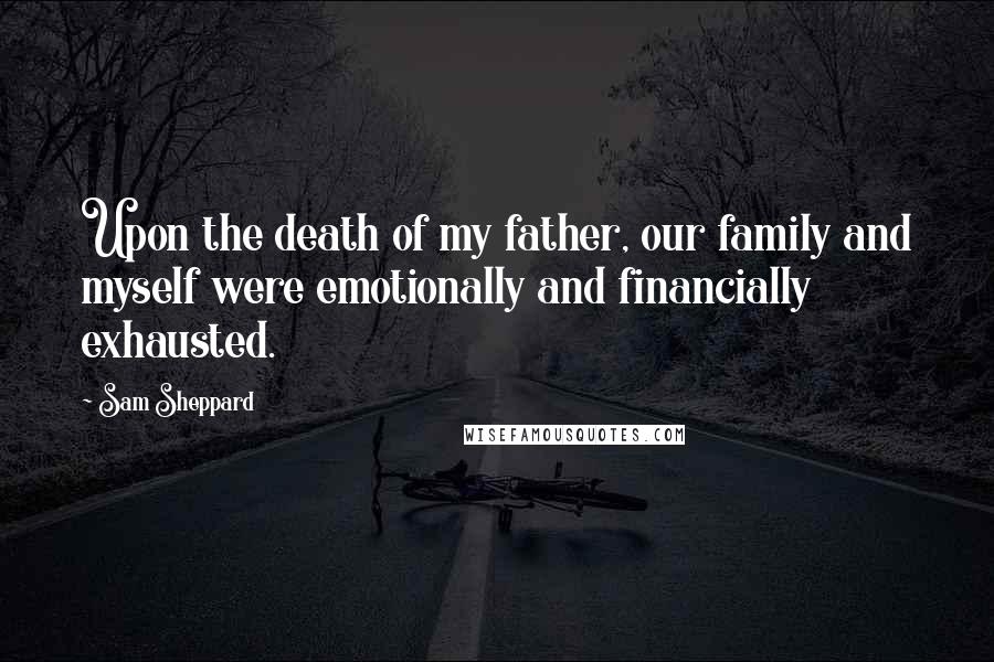 Sam Sheppard Quotes: Upon the death of my father, our family and myself were emotionally and financially exhausted.