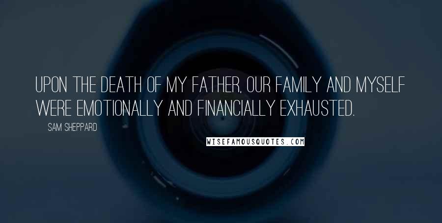 Sam Sheppard Quotes: Upon the death of my father, our family and myself were emotionally and financially exhausted.