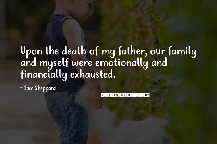 Sam Sheppard Quotes: Upon the death of my father, our family and myself were emotionally and financially exhausted.