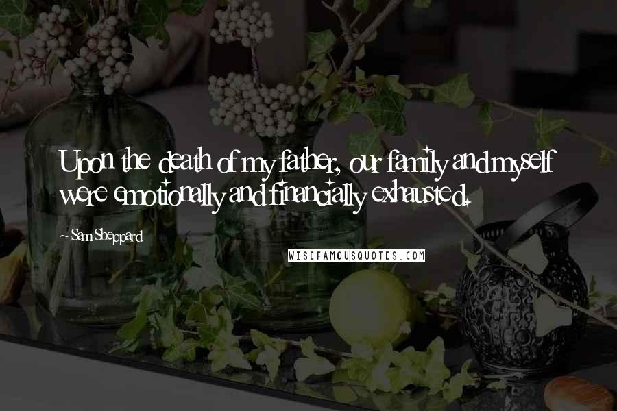 Sam Sheppard Quotes: Upon the death of my father, our family and myself were emotionally and financially exhausted.