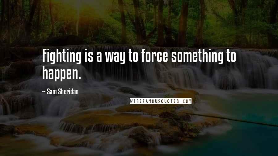 Sam Sheridan Quotes: Fighting is a way to force something to happen.