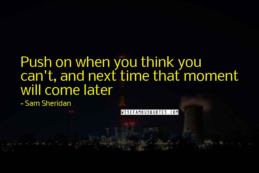 Sam Sheridan Quotes: Push on when you think you can't, and next time that moment will come later