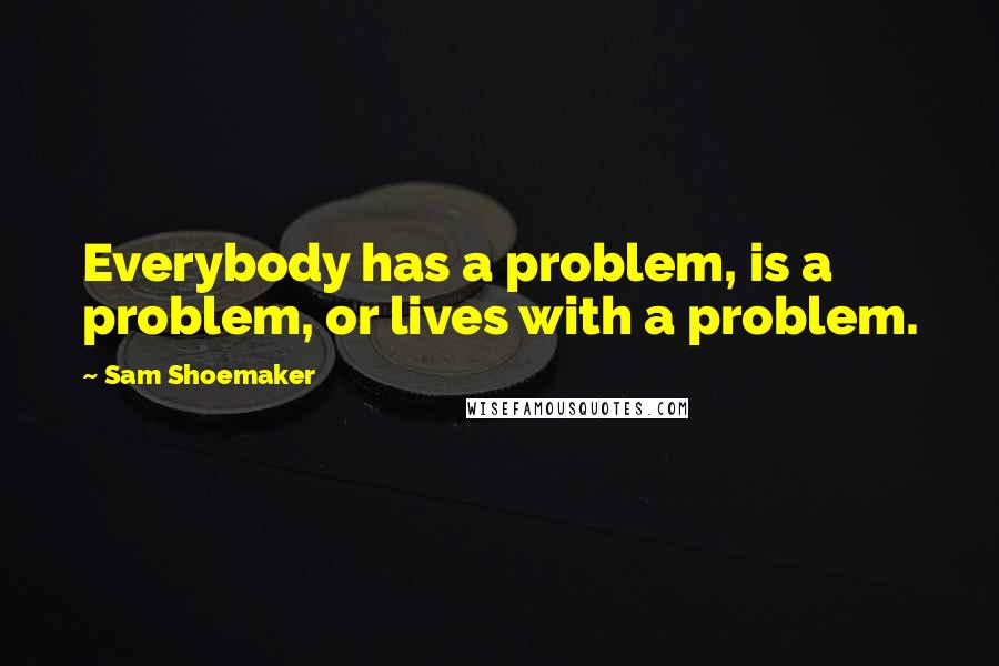 Sam Shoemaker Quotes: Everybody has a problem, is a problem, or lives with a problem.