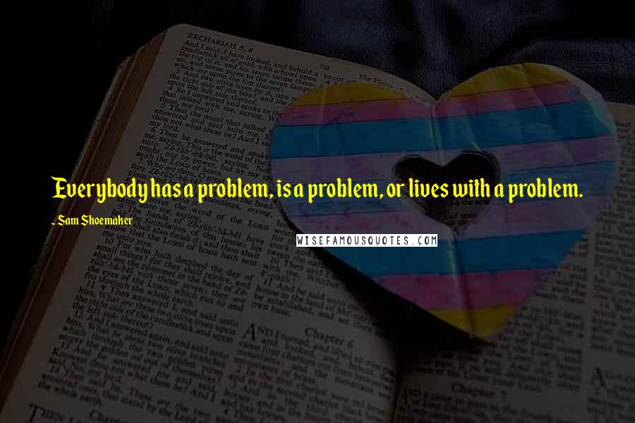 Sam Shoemaker Quotes: Everybody has a problem, is a problem, or lives with a problem.