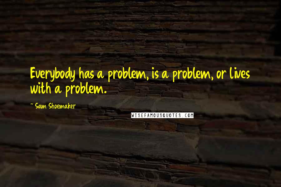 Sam Shoemaker Quotes: Everybody has a problem, is a problem, or lives with a problem.