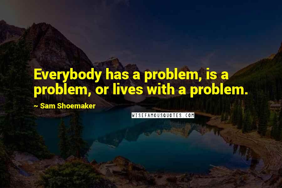 Sam Shoemaker Quotes: Everybody has a problem, is a problem, or lives with a problem.