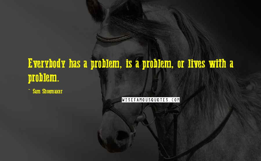 Sam Shoemaker Quotes: Everybody has a problem, is a problem, or lives with a problem.