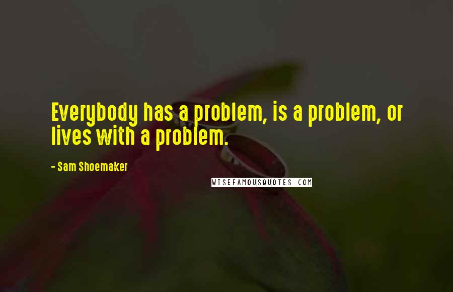 Sam Shoemaker Quotes: Everybody has a problem, is a problem, or lives with a problem.