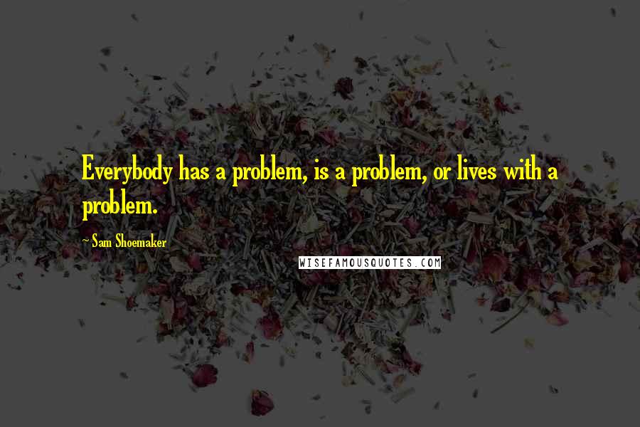 Sam Shoemaker Quotes: Everybody has a problem, is a problem, or lives with a problem.