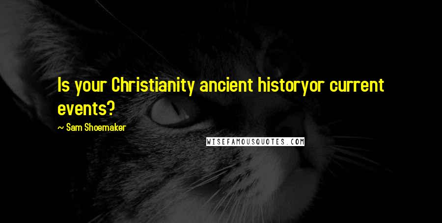 Sam Shoemaker Quotes: Is your Christianity ancient historyor current events?