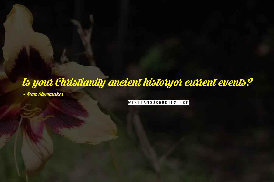 Sam Shoemaker Quotes: Is your Christianity ancient historyor current events?