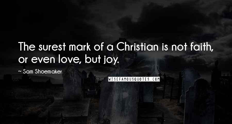 Sam Shoemaker Quotes: The surest mark of a Christian is not faith, or even love, but joy.