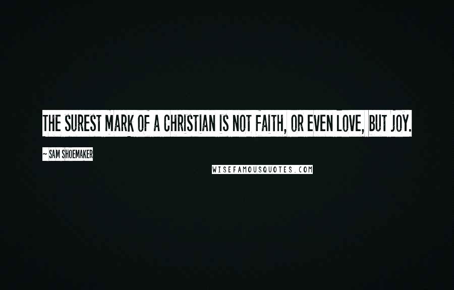 Sam Shoemaker Quotes: The surest mark of a Christian is not faith, or even love, but joy.