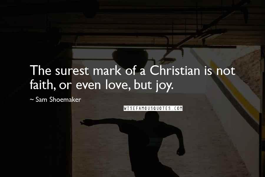 Sam Shoemaker Quotes: The surest mark of a Christian is not faith, or even love, but joy.