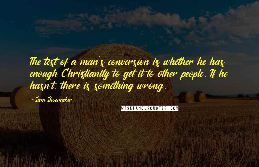 Sam Shoemaker Quotes: The test of a man's conversion is whether he has enough Christianity to get it to other people. If he hasn't, there is something wrong.