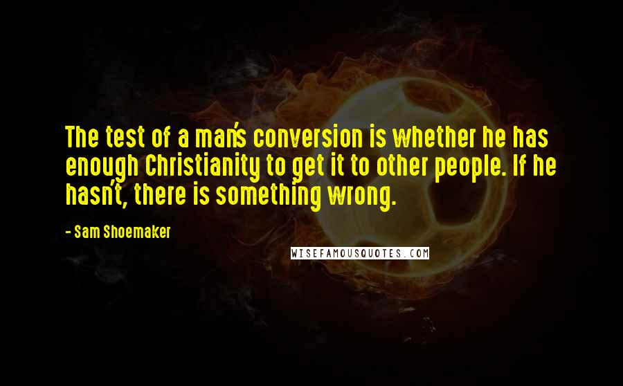 Sam Shoemaker Quotes: The test of a man's conversion is whether he has enough Christianity to get it to other people. If he hasn't, there is something wrong.