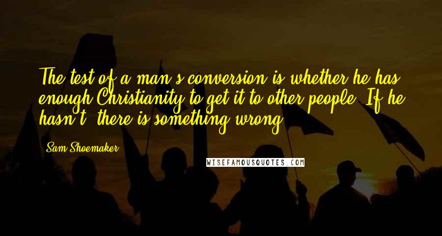 Sam Shoemaker Quotes: The test of a man's conversion is whether he has enough Christianity to get it to other people. If he hasn't, there is something wrong.