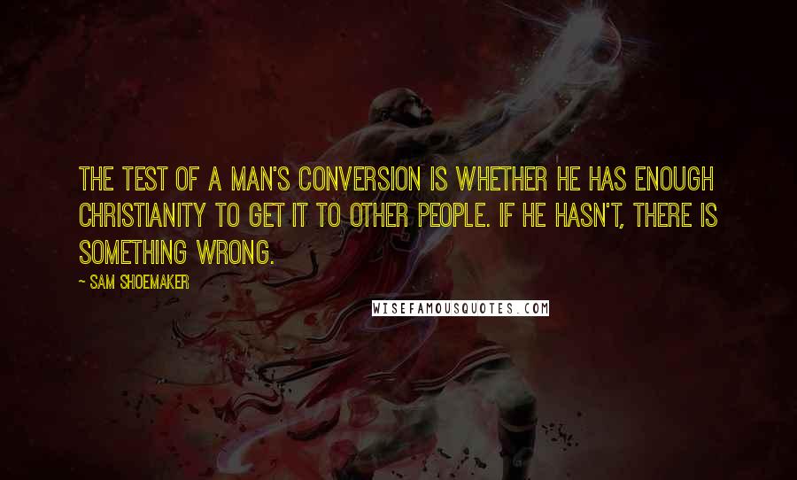 Sam Shoemaker Quotes: The test of a man's conversion is whether he has enough Christianity to get it to other people. If he hasn't, there is something wrong.