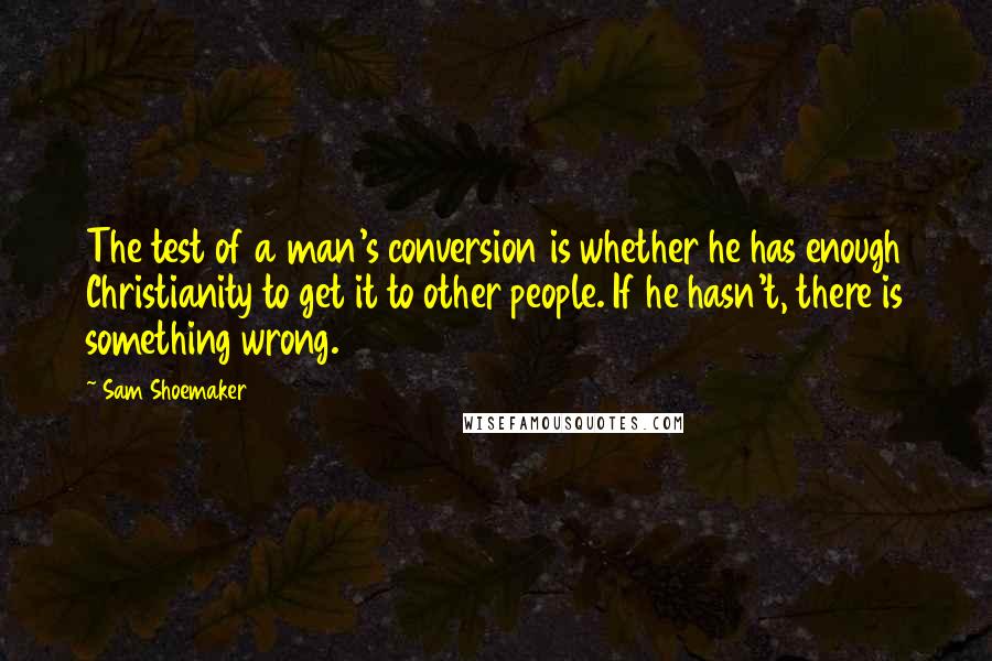 Sam Shoemaker Quotes: The test of a man's conversion is whether he has enough Christianity to get it to other people. If he hasn't, there is something wrong.