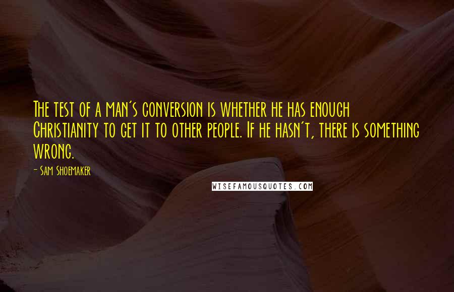 Sam Shoemaker Quotes: The test of a man's conversion is whether he has enough Christianity to get it to other people. If he hasn't, there is something wrong.