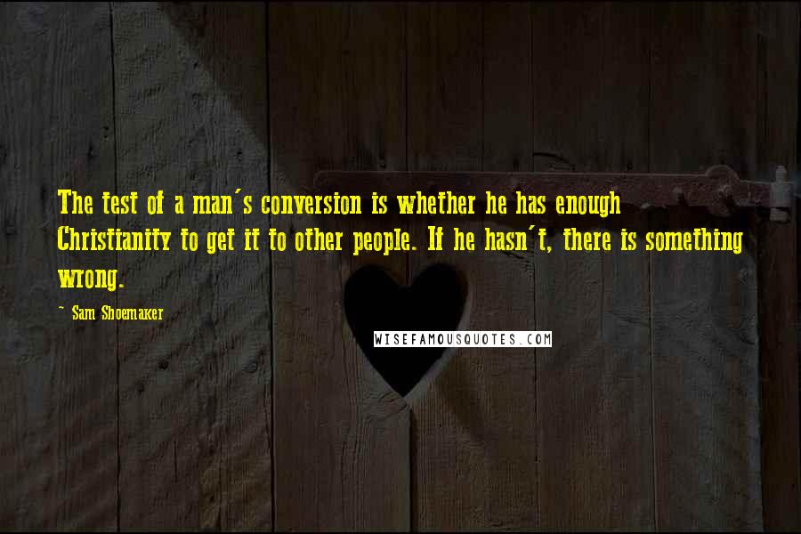 Sam Shoemaker Quotes: The test of a man's conversion is whether he has enough Christianity to get it to other people. If he hasn't, there is something wrong.