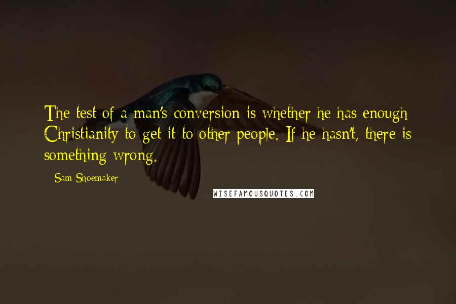 Sam Shoemaker Quotes: The test of a man's conversion is whether he has enough Christianity to get it to other people. If he hasn't, there is something wrong.