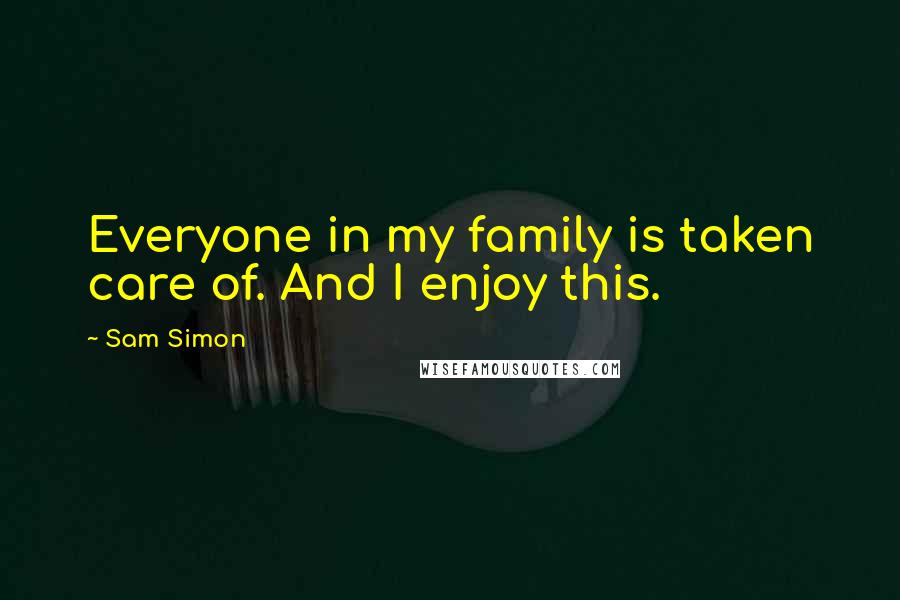 Sam Simon Quotes: Everyone in my family is taken care of. And I enjoy this.