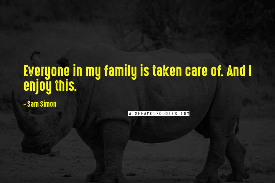 Sam Simon Quotes: Everyone in my family is taken care of. And I enjoy this.