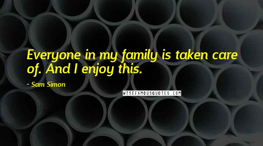 Sam Simon Quotes: Everyone in my family is taken care of. And I enjoy this.