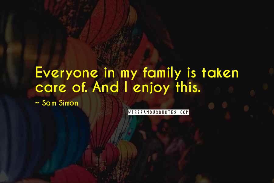 Sam Simon Quotes: Everyone in my family is taken care of. And I enjoy this.