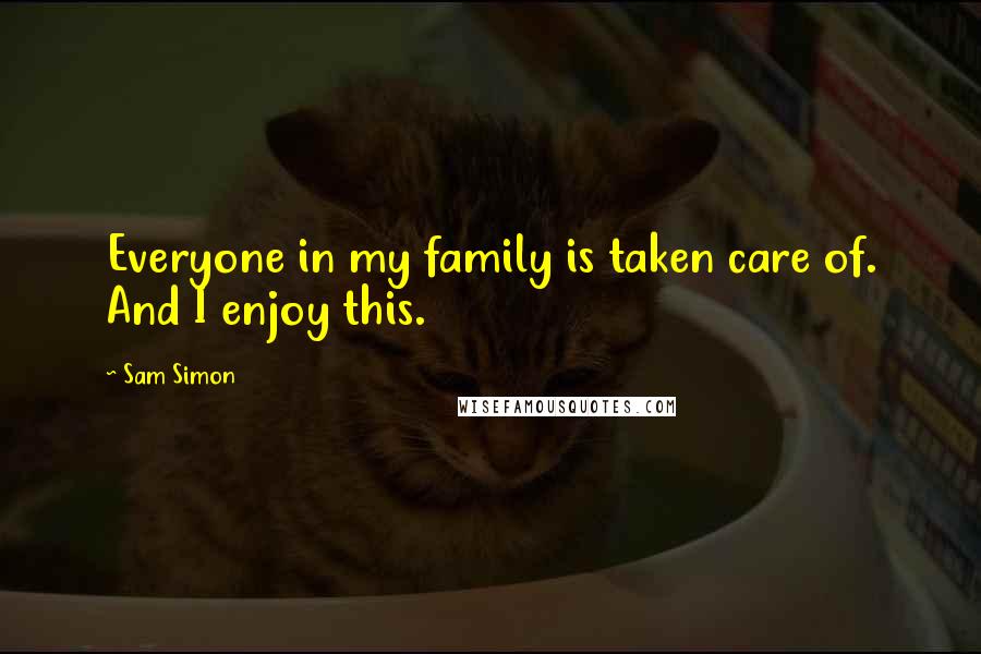 Sam Simon Quotes: Everyone in my family is taken care of. And I enjoy this.