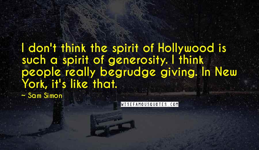 Sam Simon Quotes: I don't think the spirit of Hollywood is such a spirit of generosity. I think people really begrudge giving. In New York, it's like that.