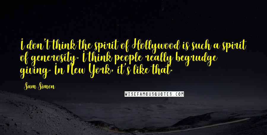 Sam Simon Quotes: I don't think the spirit of Hollywood is such a spirit of generosity. I think people really begrudge giving. In New York, it's like that.