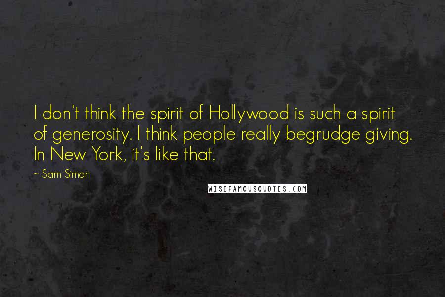 Sam Simon Quotes: I don't think the spirit of Hollywood is such a spirit of generosity. I think people really begrudge giving. In New York, it's like that.