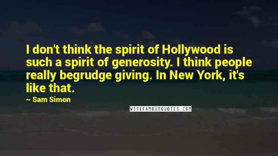 Sam Simon Quotes: I don't think the spirit of Hollywood is such a spirit of generosity. I think people really begrudge giving. In New York, it's like that.