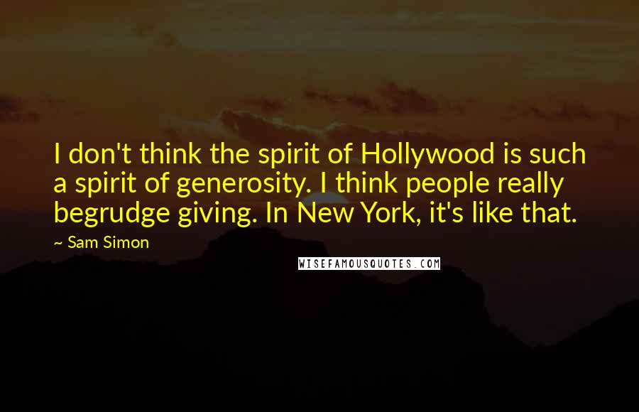 Sam Simon Quotes: I don't think the spirit of Hollywood is such a spirit of generosity. I think people really begrudge giving. In New York, it's like that.