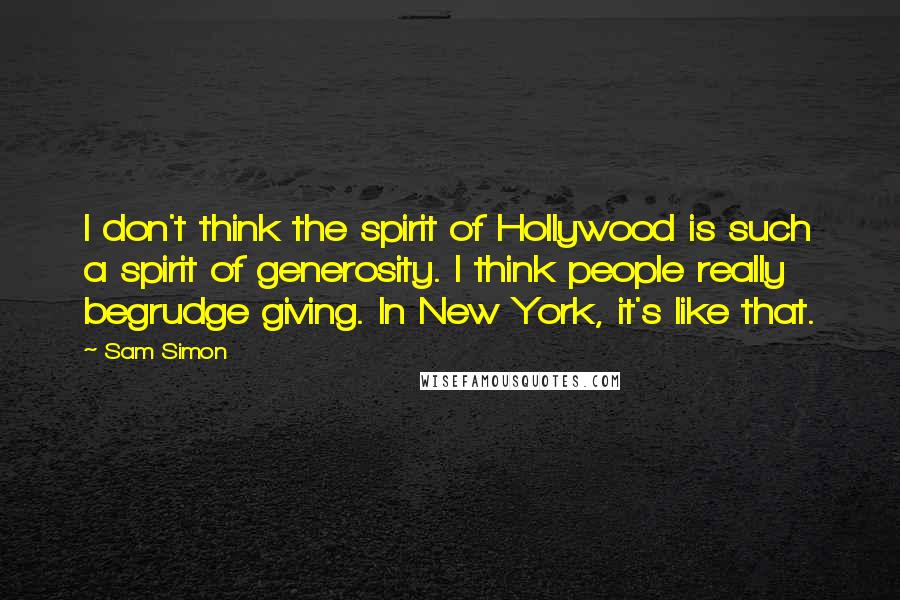 Sam Simon Quotes: I don't think the spirit of Hollywood is such a spirit of generosity. I think people really begrudge giving. In New York, it's like that.