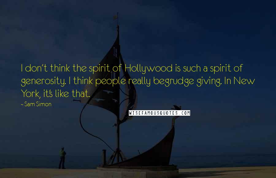 Sam Simon Quotes: I don't think the spirit of Hollywood is such a spirit of generosity. I think people really begrudge giving. In New York, it's like that.