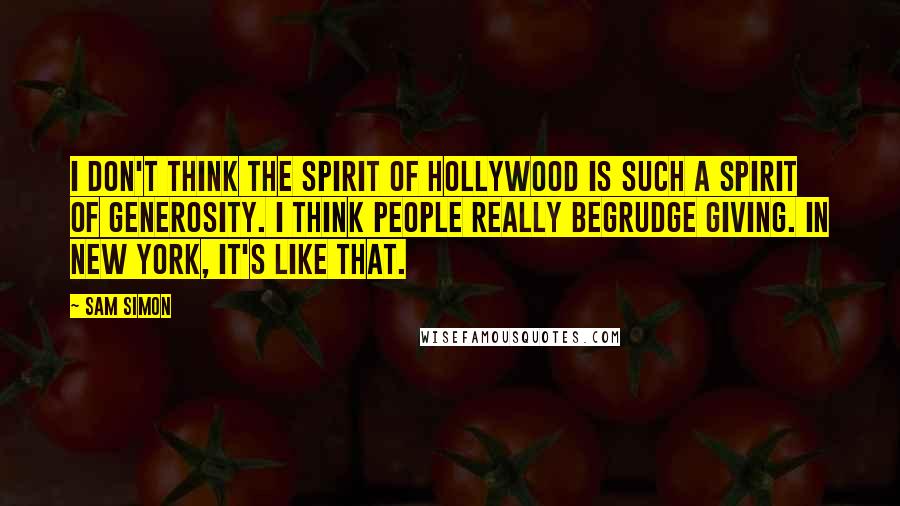 Sam Simon Quotes: I don't think the spirit of Hollywood is such a spirit of generosity. I think people really begrudge giving. In New York, it's like that.