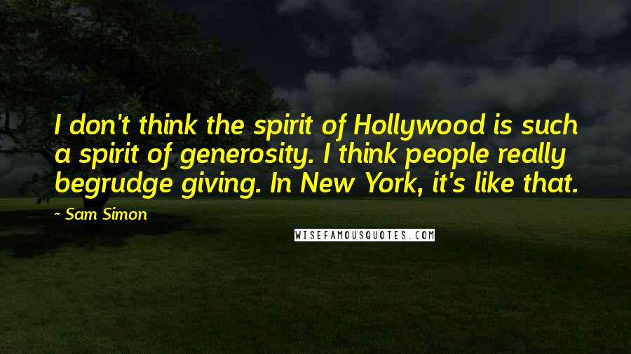 Sam Simon Quotes: I don't think the spirit of Hollywood is such a spirit of generosity. I think people really begrudge giving. In New York, it's like that.