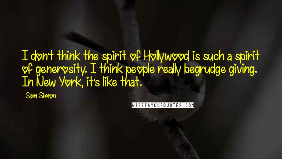 Sam Simon Quotes: I don't think the spirit of Hollywood is such a spirit of generosity. I think people really begrudge giving. In New York, it's like that.