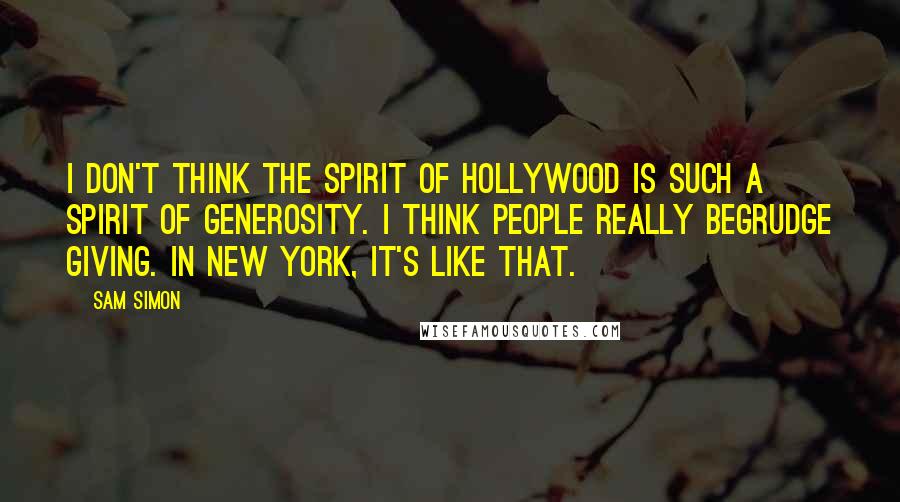 Sam Simon Quotes: I don't think the spirit of Hollywood is such a spirit of generosity. I think people really begrudge giving. In New York, it's like that.