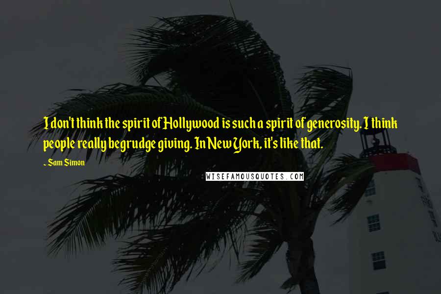 Sam Simon Quotes: I don't think the spirit of Hollywood is such a spirit of generosity. I think people really begrudge giving. In New York, it's like that.