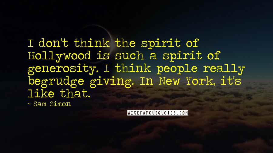 Sam Simon Quotes: I don't think the spirit of Hollywood is such a spirit of generosity. I think people really begrudge giving. In New York, it's like that.