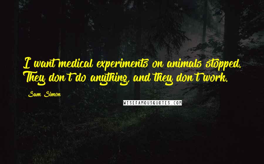 Sam Simon Quotes: I want medical experiments on animals stopped. They don't do anything, and they don't work.