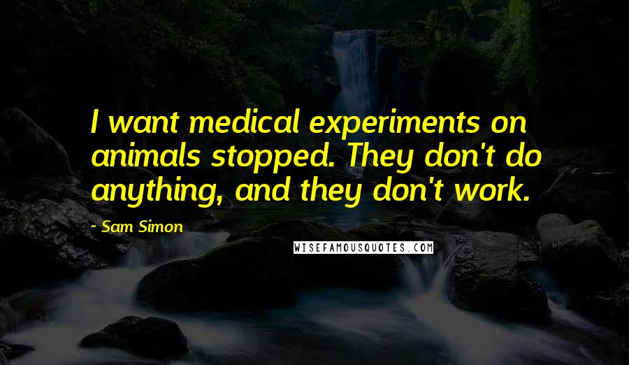 Sam Simon Quotes: I want medical experiments on animals stopped. They don't do anything, and they don't work.