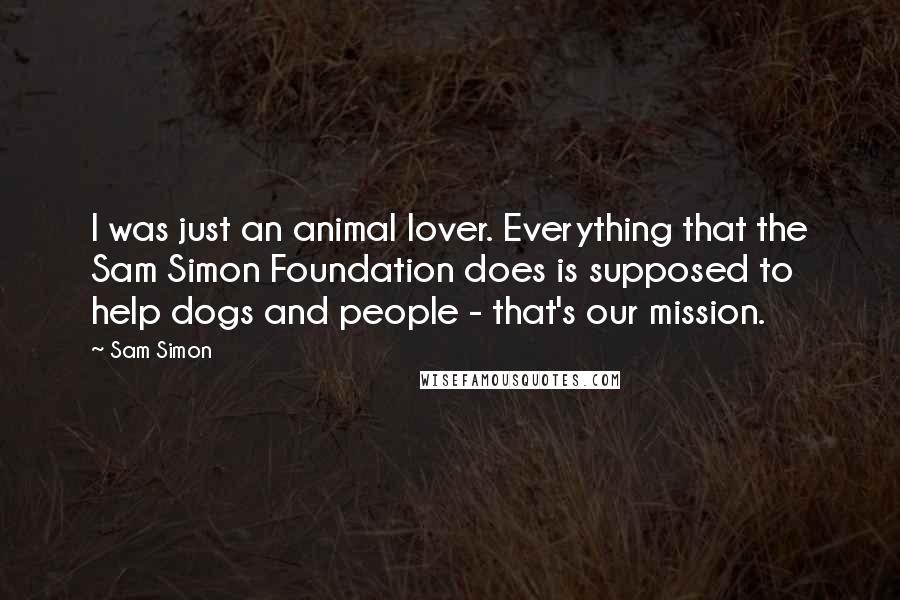 Sam Simon Quotes: I was just an animal lover. Everything that the Sam Simon Foundation does is supposed to help dogs and people - that's our mission.