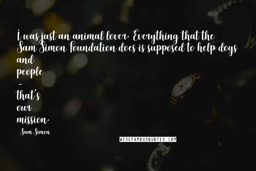 Sam Simon Quotes: I was just an animal lover. Everything that the Sam Simon Foundation does is supposed to help dogs and people - that's our mission.