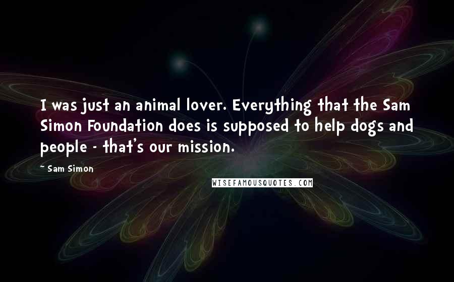 Sam Simon Quotes: I was just an animal lover. Everything that the Sam Simon Foundation does is supposed to help dogs and people - that's our mission.