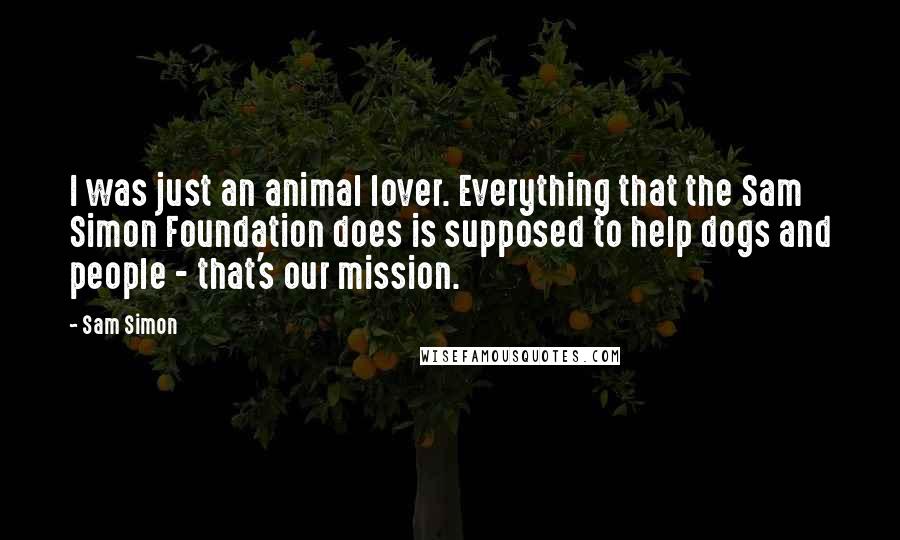 Sam Simon Quotes: I was just an animal lover. Everything that the Sam Simon Foundation does is supposed to help dogs and people - that's our mission.